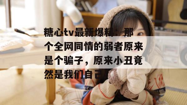 糖心tv最新爆料：那个全网同情的弱者原来是个骗子，原来小丑竟然是我们自己。