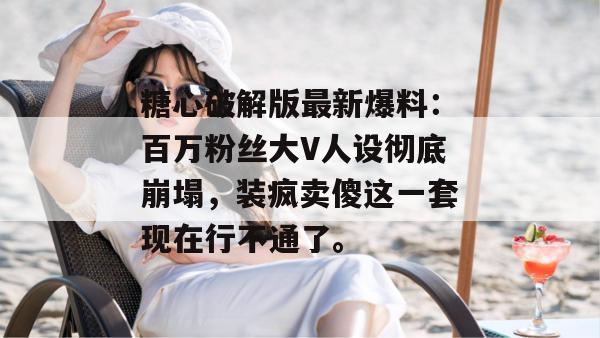 糖心破解版最新爆料：百万粉丝大V人设彻底崩塌，装疯卖傻这一套现在行不通了。